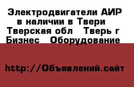 Электродвигатели АИР в наличии в Твери - Тверская обл., Тверь г. Бизнес » Оборудование   